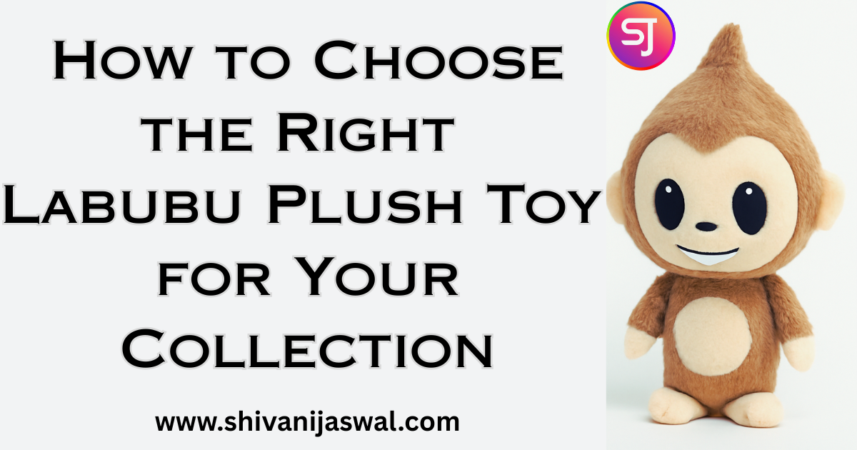 Choosing the right Labubu Plush Toy for your collection, considering design, materials, and uniqueness for a perfect fit.
